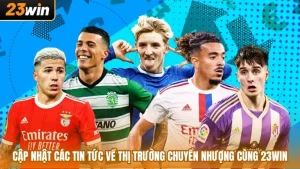 Cập Nhật Các Tin Tức Về Thị Trường Chuyển Nhượng Cùng 23WIN